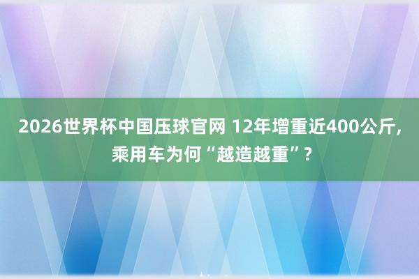 2026世界杯中国压球官网 12年增重近400公斤, 乘用车为何“越造越重”?