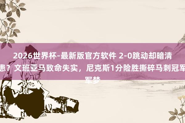 2026世界杯-最新版官方软件 2-0跳动却暗清除患?文班亚马致命失实,尼克斯1分险胜撕碎马刺冠军梦