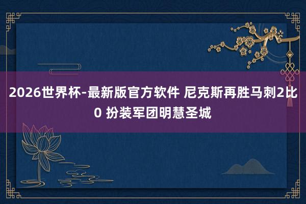 2026世界杯-最新版官方软件 尼克斯再胜马刺2比0 扮装军团明慧圣城