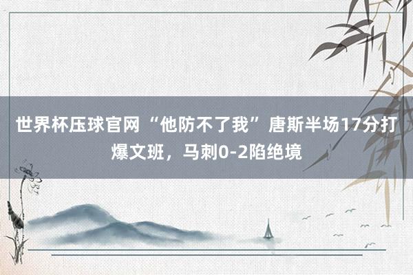 世界杯压球官网 “他防不了我” 唐斯半场17分打爆文班,马刺0-2陷绝境