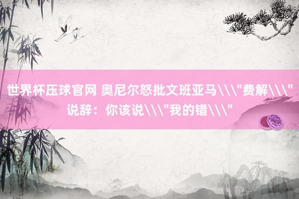 世界杯压球官网 奥尼尔怒批文班亚马\