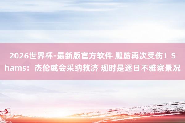 2026世界杯-最新版官方软件 腿筋再次受伤!Shams:杰伦威会采纳救济 现时是逐日不雅察景况