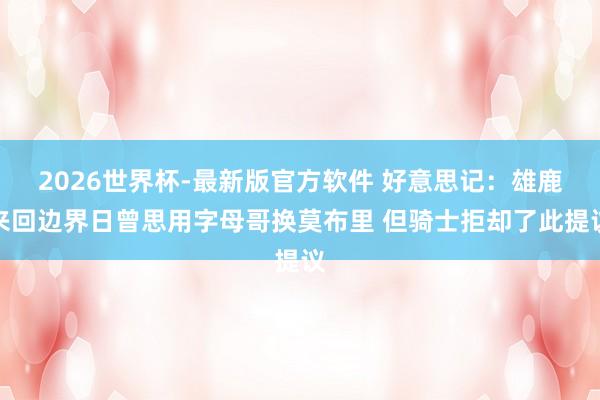 2026世界杯-最新版官方软件 好意思记：雄鹿来回边界日曾思用字母哥换莫布里 但骑士拒却了此提议