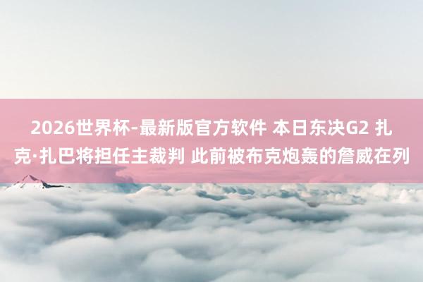 2026世界杯-最新版官方软件 本日东决G2 扎克·扎巴将担任主裁判 此前被布克炮轰的詹威在列