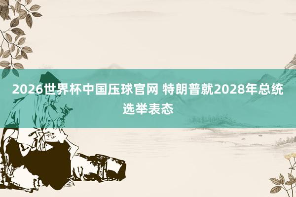 2026世界杯中国压球官网 特朗普就2028年总统选举表态