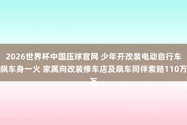 2026世界杯中国压球官网 少年开改装电动自行车飙车身一火 家属向改装修车店及飙车同伴索赔110万