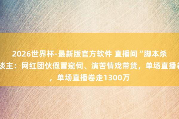2026世界杯-最新版官方软件 直播间“脚本杀”围猎老东谈主：网红团伙假冒窥伺、演苦情戏带货，单场直播卷走1300万