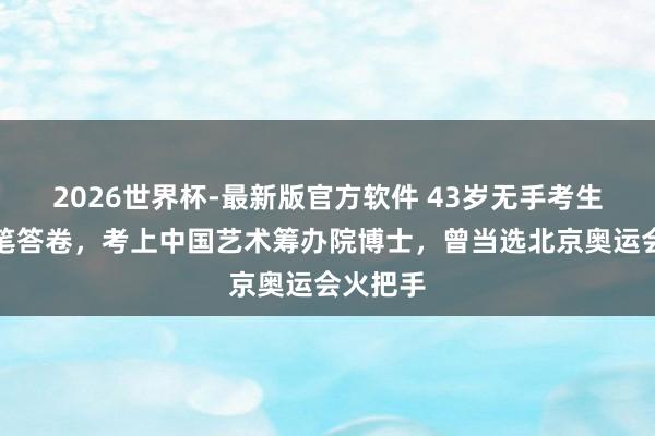 2026世界杯-最新版官方软件 43岁无手考生用嘴咬笔答卷,考上中国艺术筹办院博士,曾当选北京奥运会火把手