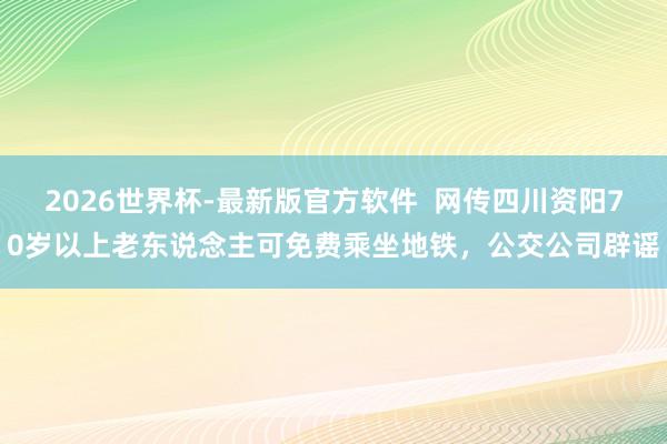 2026世界杯-最新版官方软件 网传四川资阳70岁以上老东说念主可免费乘坐地铁,公交公司辟谣