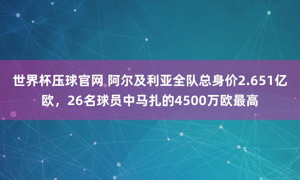 世界杯压球官网 阿尔及利亚全队总身价2.651亿欧,26名球员中马扎的4500万欧最高