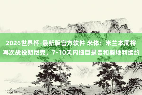 2026世界杯-最新版官方软件 米体:米兰本周将再次战役朗尼克,7-10天内细目是否和奥地利续约