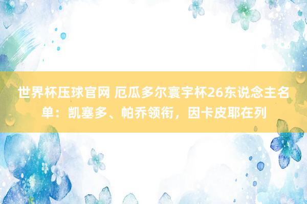 世界杯压球官网 厄瓜多尔寰宇杯26东说念主名单:凯塞多、帕乔领衔,因卡皮耶在列