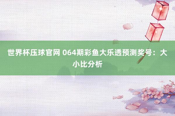世界杯压球官网 064期彩鱼大乐透预测奖号:大小比分析
