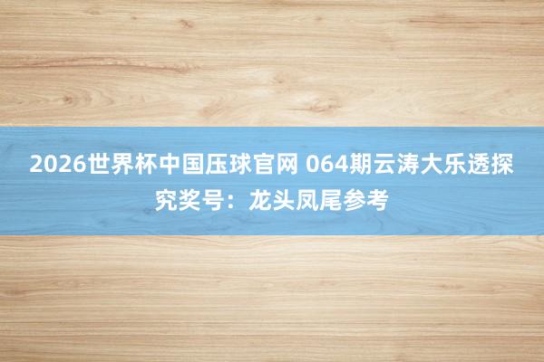2026世界杯中国压球官网 064期云涛大乐透探究奖号:龙头凤尾参考