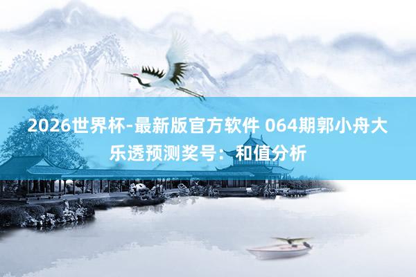 2026世界杯-最新版官方软件 064期郭小舟大乐透预测奖号：和值分析