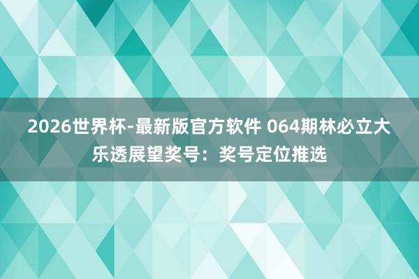 2026世界杯-最新版官方软件 064期林必立大乐透展望奖号:奖号定位推选