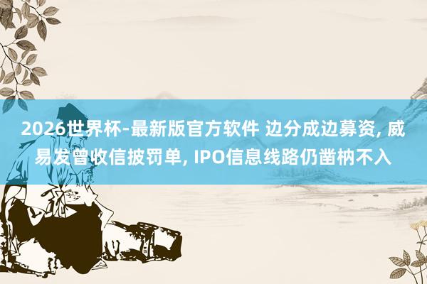 2026世界杯-最新版官方软件 边分成边募资, 威易发曾收信披罚单, IPO信息线路仍凿枘不入