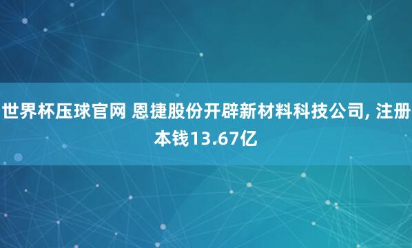 世界杯压球官网 恩捷股份开辟新材料科技公司, 注册本钱13.67亿