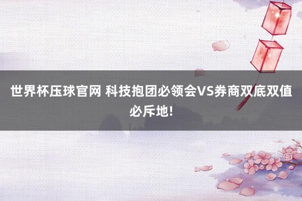 世界杯压球官网 科技抱团必领会VS券商双底双值必斥地!