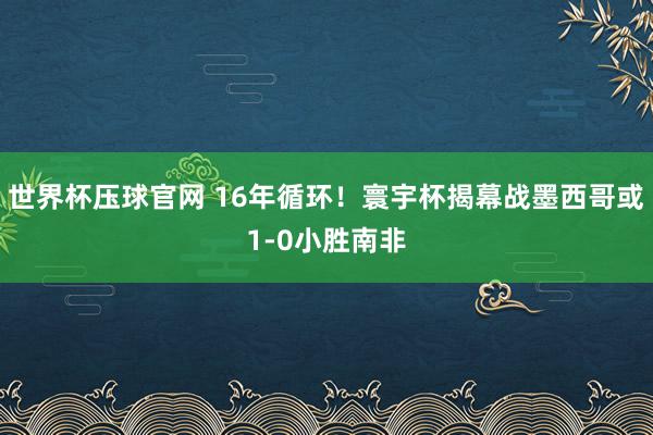 世界杯压球官网 16年循环!寰宇杯揭幕战墨西哥或1-0小胜南非