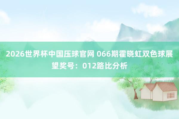 2026世界杯中国压球官网 066期霍晓虹双色球展望奖号:012路比分析