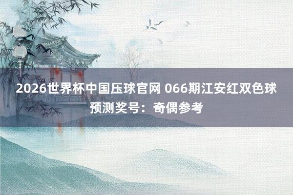 2026世界杯中国压球官网 066期江安红双色球预测奖号:奇偶参考