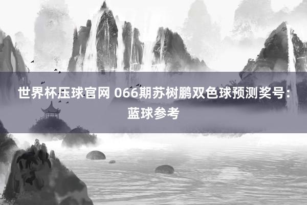 世界杯压球官网 066期苏树鹏双色球预测奖号:蓝球参考