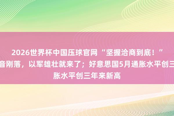 2026世界杯中国压球官网 “坚握洽商到底!”黎总统话音刚落,以军雄壮就来了;好意思国5月通胀水平创三年来新高