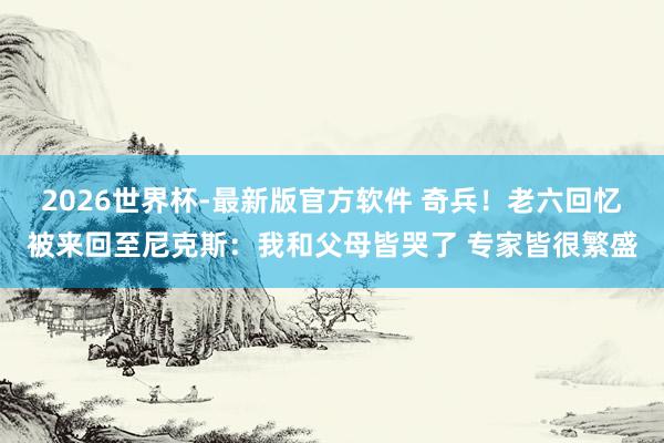 2026世界杯-最新版官方软件 奇兵!老六回忆被来回至尼克斯:我和父母皆哭了 专家皆很繁盛