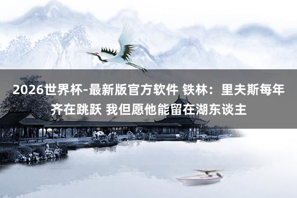 2026世界杯-最新版官方软件 铁林:里夫斯每年齐在跳跃 我但愿他能留在湖东谈主