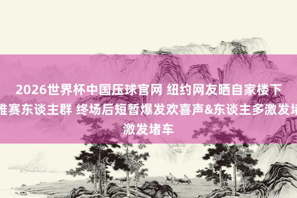 2026世界杯中国压球官网 纽约网友晒自家楼下不雅赛东谈主群 终场后短暂爆发欢喜声&东谈主多激发堵车