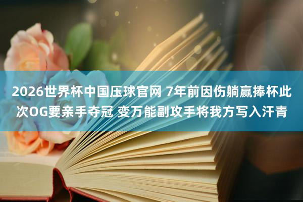 2026世界杯中国压球官网 7年前因伤躺赢捧杯此次OG要亲手夺冠 变万能副攻手将我方写入汗青