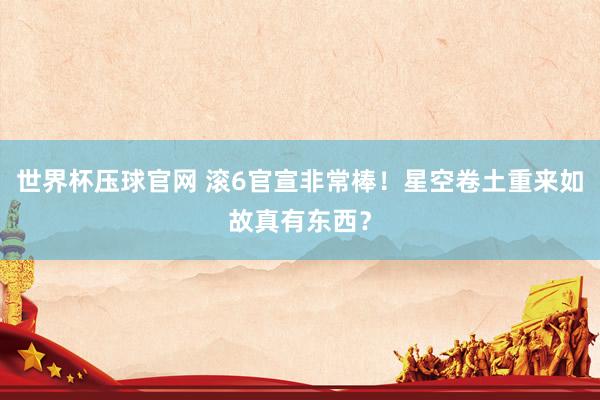 世界杯压球官网 滚6官宣非常棒!星空卷土重来如故真有东西?