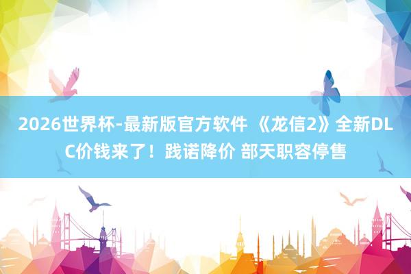 2026世界杯-最新版官方软件 《龙信2》全新DLC价钱来了!践诺降价 部天职容停售