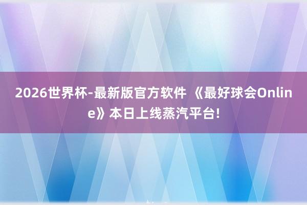 2026世界杯-最新版官方软件 《最好球会Online》本日上线蒸汽平台!