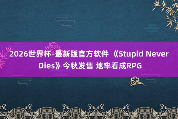 2026世界杯-最新版官方软件 《Stupid Never Dies》今秋发售 地牢看成RPG
