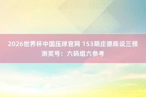 2026世界杯中国压球官网 153期庄德陈设三预测奖号:六码组六参考