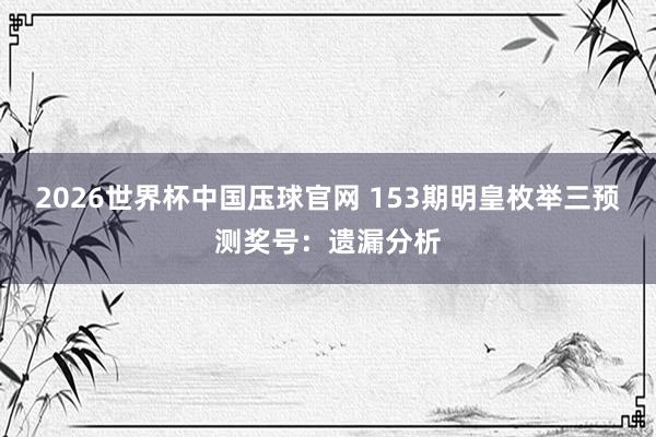 2026世界杯中国压球官网 153期明皇枚举三预测奖号:遗漏分析