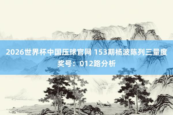 2026世界杯中国压球官网 153期杨波陈列三量度奖号:012路分析