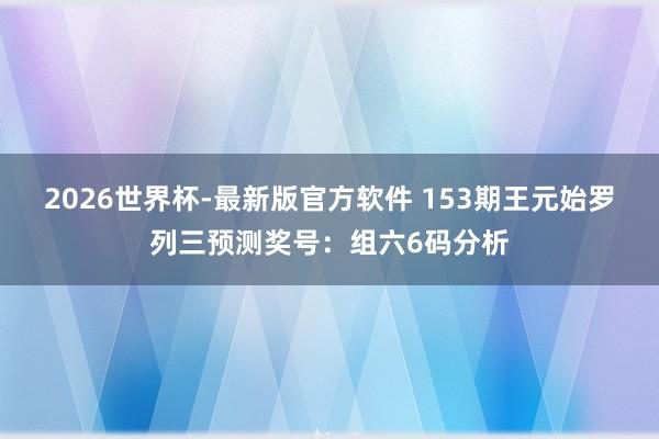 2026世界杯-最新版官方软件 153期王元始罗列三预测奖号:组六6码分析