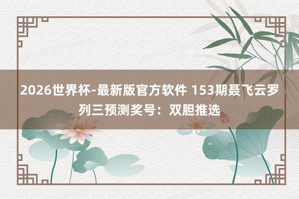 2026世界杯-最新版官方软件 153期聂飞云罗列三预测奖号:双胆推选