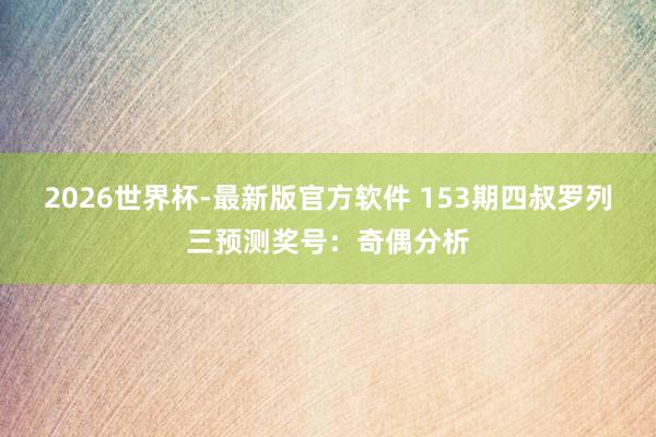 2026世界杯-最新版官方软件 153期四叔罗列三预测奖号:奇偶分析