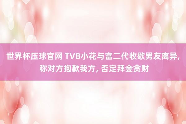 世界杯压球官网 TVB小花与富二代收歇男友离异, 称对方抱歉我方, 否定拜金贪财