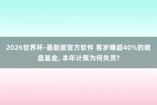 2026世界杯-最新版官方软件 客岁赚超40%的微盘基金， 本年计策为何失灵?