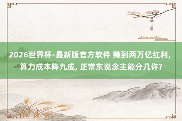 2026世界杯-最新版官方软件 赚到两万亿红利, 算力成本降九成, 正常东说念主能分几许?