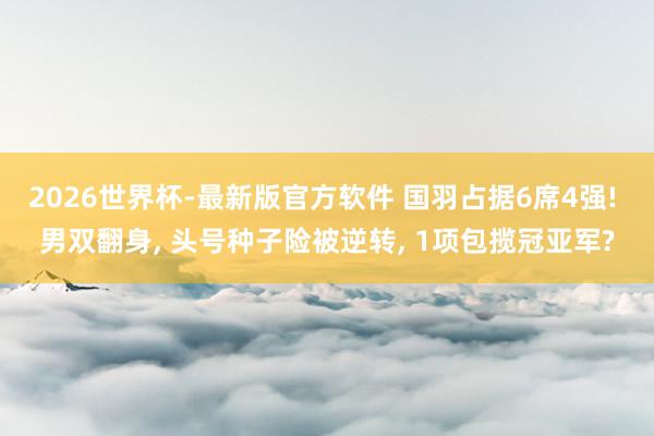 2026世界杯-最新版官方软件 国羽占据6席4强! 男双翻身, 头号种子险被逆转, 1项包揽冠亚军?
