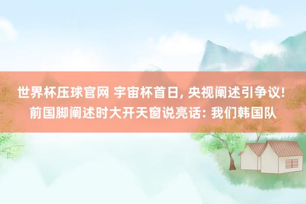 世界杯压球官网 宇宙杯首日, 央视阐述引争议! 前国脚阐述时大开天窗说亮话: 我们韩国队
