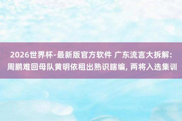 2026世界杯-最新版官方软件 广东流言大拆解: 周鹏难回母队黄明依租出熟识瞎编, 两将入选集训