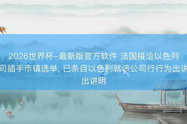 2026世界杯-最新版官方软件 法国接洽以色列公司插手市镇选举, 已条目以色列就该公司行行为出讲明