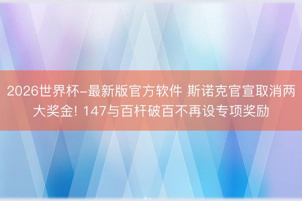 2026世界杯-最新版官方软件 斯诺克官宣取消两大奖金! 147与百杆破百不再设专项奖励